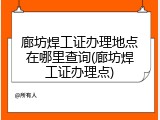 廊坊焊工证办理地点在哪里查询(廊坊焊工证办理点)