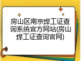 房山区南京焊工证查询系统官方网站(房山焊工证查询官网)