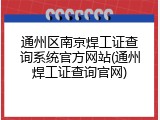 通州区南京焊工证查询系统官方网站(通州焊工证查询官网)