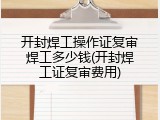 开封焊工操作证复审焊工多少钱(开封焊工证复审费用)