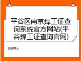 平谷区南京焊工证查询系统官方网站(平谷焊工证查询官网)