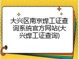 大兴区南京焊工证查询系统官方网站(大兴焊工证查询)