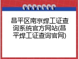 昌平区南京焊工证查询系统官方网站(昌平焊工证查询官网)