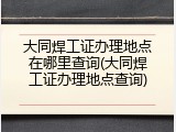 大同焊工证办理地点在哪里查询(大同焊工证办理地点查询)