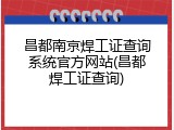 昌都南京焊工证查询系统官方网站(昌都焊工证查询)
