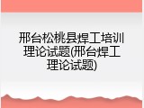 邢台松桃县焊工培训理论试题(邢台焊工理论试题)