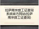 拉萨南京焊工证查询系统官方网站(拉萨南京焊工证查询)