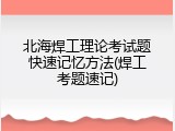 北海焊工理论考试题快速记忆方法(焊工考题速记)