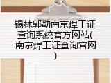 锡林郭勒南京焊工证查询系统官方网站(南京焊工证查询官网)