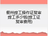 衢州焊工操作证复审焊工多少钱(焊工证复审费用)