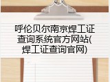 呼伦贝尔南京焊工证查询系统官方网站(焊工证查询官网)