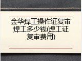 金华焊工操作证复审焊工多少钱(焊工证复审费用)