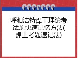 呼和浩特焊工理论考试题快速记忆方法(焊工考题速记法)