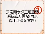 云南南京焊工证查询系统官方网站(南京焊工证查询官网)