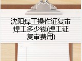 沈阳焊工操作证复审焊工多少钱(焊工证复审费用)