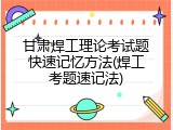 甘肃焊工理论考试题快速记忆方法(焊工考题速记法)