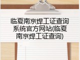临夏南京焊工证查询系统官方网站(临夏南京焊工证查询)