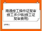 南通焊工操作证复审焊工多少钱(焊工证复审费用)