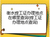 衡水焊工证办理地点在哪里查询(焊工证办理地点查询)
