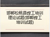 邯郸松桃县焊工培训理论试题(邯郸焊工培训试题)