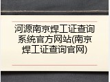 河源南京焊工证查询系统官方网站(南京焊工证查询官网)