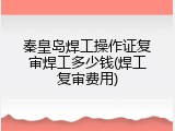 秦皇岛焊工操作证复审焊工多少钱(焊工复审费用)