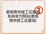 娄底南京焊工证查询系统官方网站(娄底南京焊工证查询)