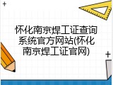 怀化南京焊工证查询系统官方网站(怀化南京焊工证官网)