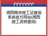 湘西南京焊工证查询系统官方网站(湘西焊工资质查询)