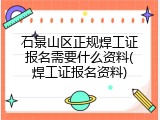 石景山区正规焊工证报名需要什么资料(焊工证报名资料)