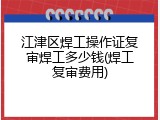 江津区焊工操作证复审焊工多少钱(焊工复审费用)