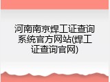 河南南京焊工证查询系统官方网站(焊工证查询官网)