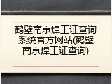 鹤壁南京焊工证查询系统官方网站(鹤壁南京焊工证查询)