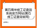 黄石南京焊工证查询系统官方网站(黄石焊工证查询官网)