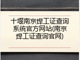 十堰南京焊工证查询系统官方网站(南京焊工证查询官网)