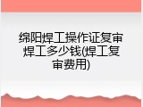 绵阳焊工操作证复审焊工多少钱(焊工复审费用)