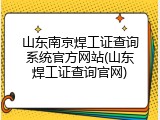 山东南京焊工证查询系统官方网站(山东焊工证查询官网)