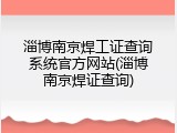 淄博南京焊工证查询系统官方网站(淄博南京焊证查询)