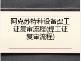 阿克苏特种设备焊工证复审流程(焊工证复审流程)