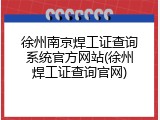 徐州南京焊工证查询系统官方网站(徐州焊工证查询官网)