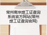 常州南京焊工证查询系统官方网站(常州焊工证查询官网)