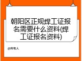 朝阳区正规焊工证报名需要什么资料(焊工证报名资料)