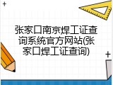 张家口南京焊工证查询系统官方网站(张家口焊工证查询)