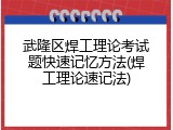武隆区焊工理论考试题快速记忆方法(焊工理论速记法)