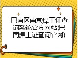 巴南区南京焊工证查询系统官方网站(巴南焊工证查询官网)