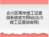 合川区南京焊工证查询系统官方网站(合川焊工证查询官网)
