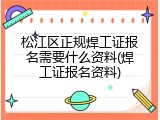 松江区正规焊工证报名需要什么资料(焊工证报名资料)