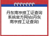 丹东南京焊工证查询系统官方网站(丹东南京焊工证查询)