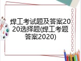 焊工考试题及答案2020选择题(焊工考题答案2020)