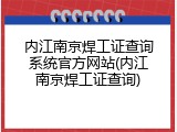 内江南京焊工证查询系统官方网站(内江南京焊工证查询)
